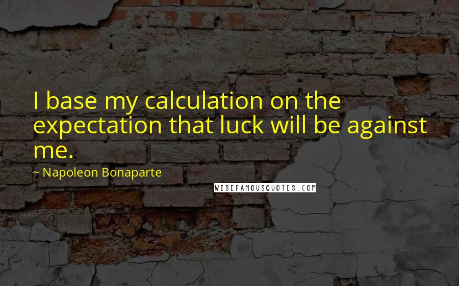 Napoleon Bonaparte Quotes: I base my calculation on the expectation that luck will be against me.