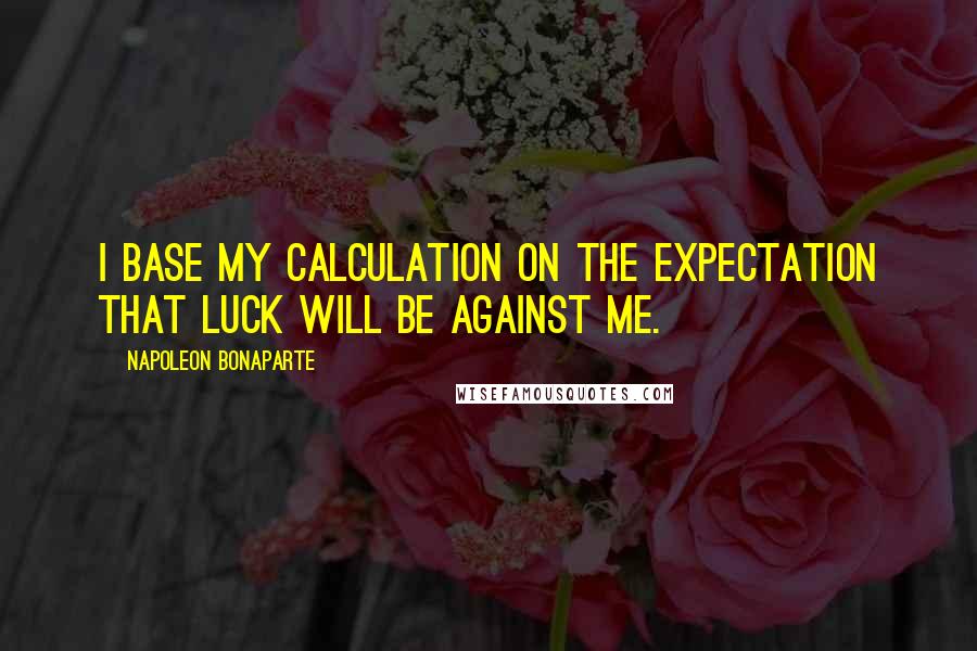 Napoleon Bonaparte Quotes: I base my calculation on the expectation that luck will be against me.