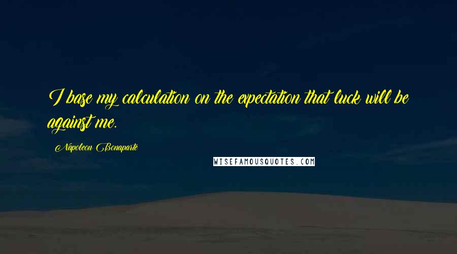 Napoleon Bonaparte Quotes: I base my calculation on the expectation that luck will be against me.