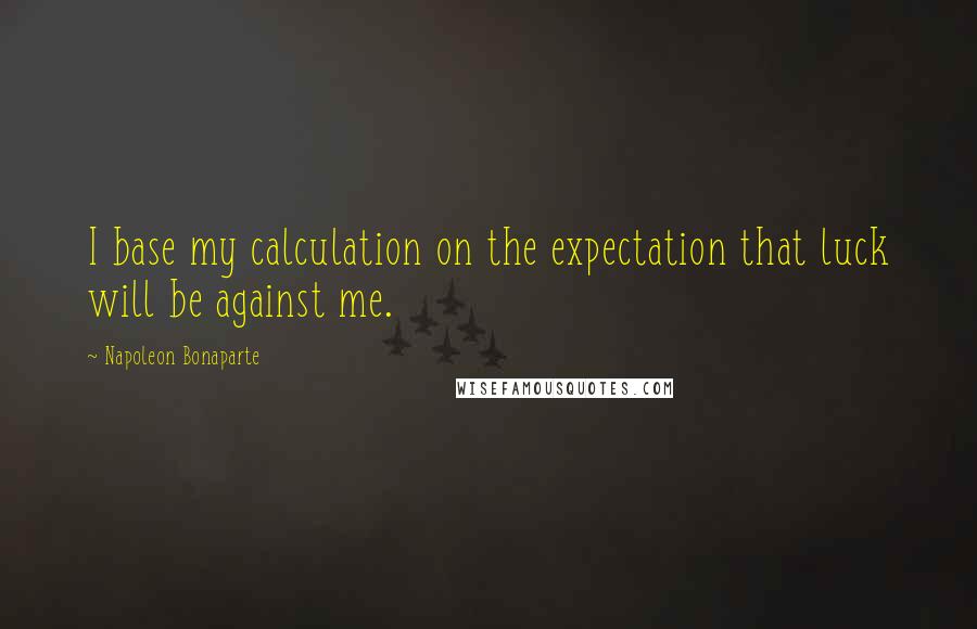 Napoleon Bonaparte Quotes: I base my calculation on the expectation that luck will be against me.