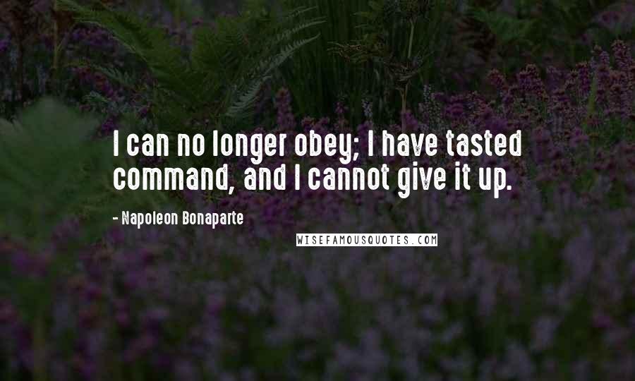 Napoleon Bonaparte Quotes: I can no longer obey; I have tasted command, and I cannot give it up.