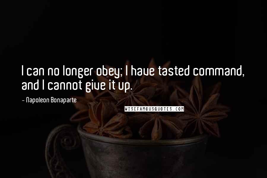 Napoleon Bonaparte Quotes: I can no longer obey; I have tasted command, and I cannot give it up.