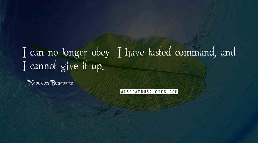 Napoleon Bonaparte Quotes: I can no longer obey; I have tasted command, and I cannot give it up.