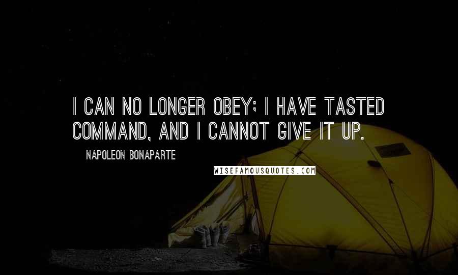 Napoleon Bonaparte Quotes: I can no longer obey; I have tasted command, and I cannot give it up.