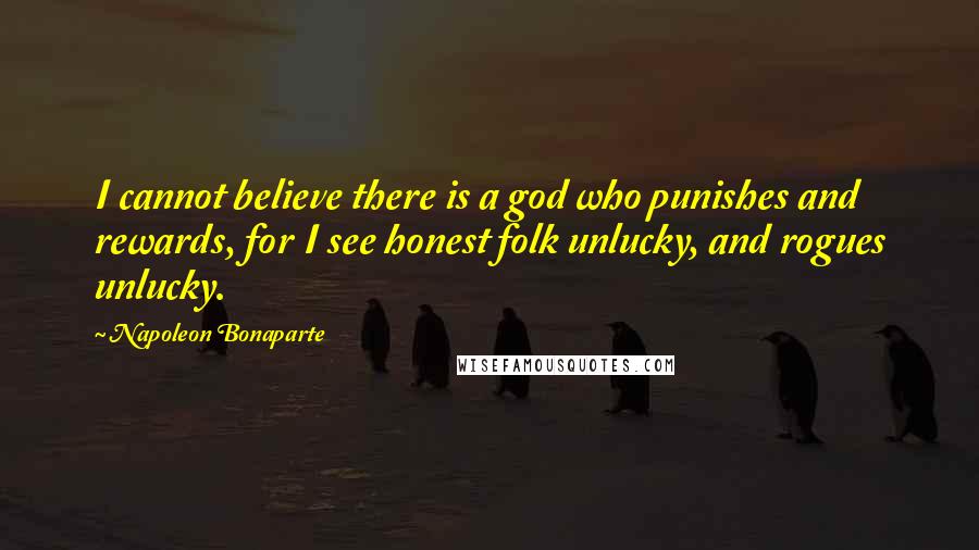 Napoleon Bonaparte Quotes: I cannot believe there is a god who punishes and rewards, for I see honest folk unlucky, and rogues unlucky.