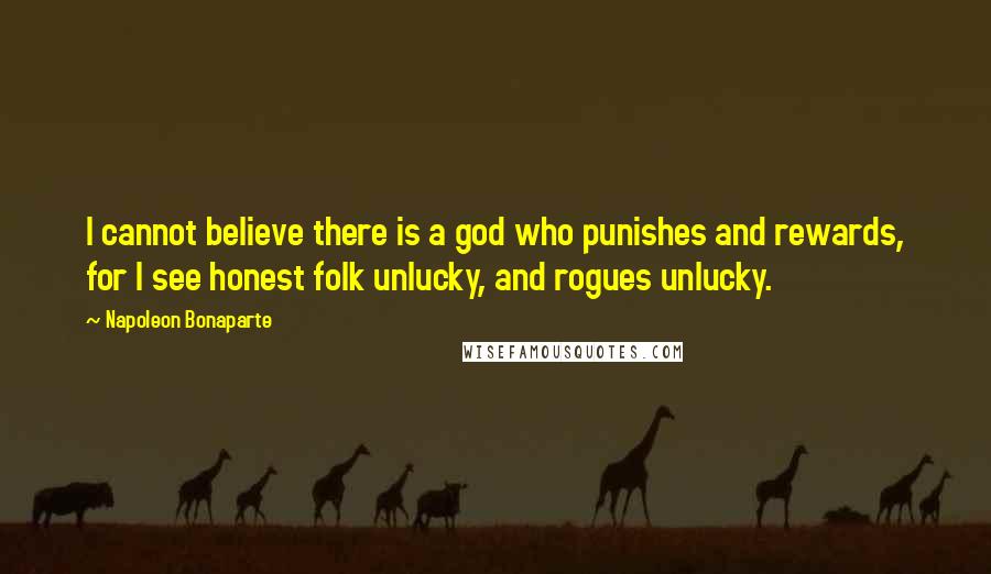 Napoleon Bonaparte Quotes: I cannot believe there is a god who punishes and rewards, for I see honest folk unlucky, and rogues unlucky.