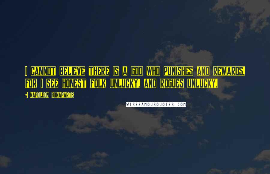 Napoleon Bonaparte Quotes: I cannot believe there is a god who punishes and rewards, for I see honest folk unlucky, and rogues unlucky.