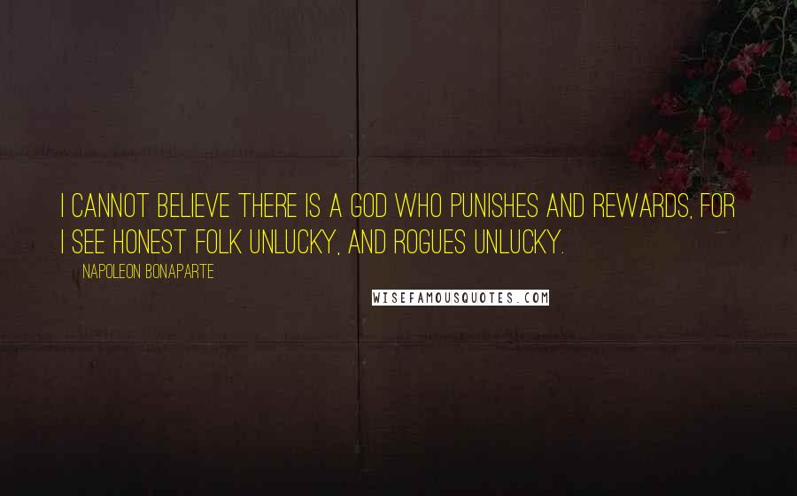 Napoleon Bonaparte Quotes: I cannot believe there is a god who punishes and rewards, for I see honest folk unlucky, and rogues unlucky.