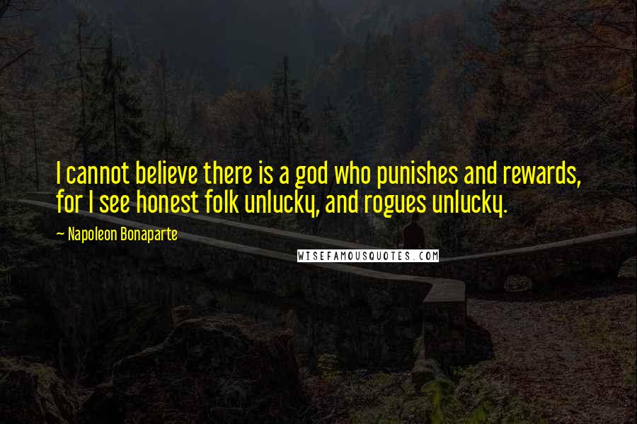 Napoleon Bonaparte Quotes: I cannot believe there is a god who punishes and rewards, for I see honest folk unlucky, and rogues unlucky.