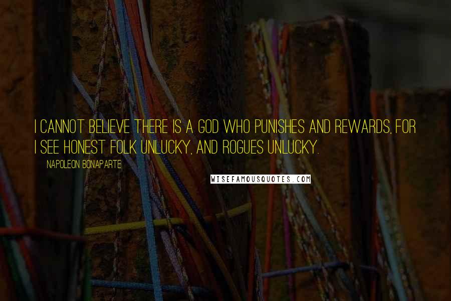 Napoleon Bonaparte Quotes: I cannot believe there is a god who punishes and rewards, for I see honest folk unlucky, and rogues unlucky.