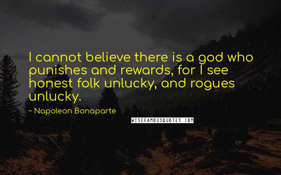 Napoleon Bonaparte Quotes: I cannot believe there is a god who punishes and rewards, for I see honest folk unlucky, and rogues unlucky.