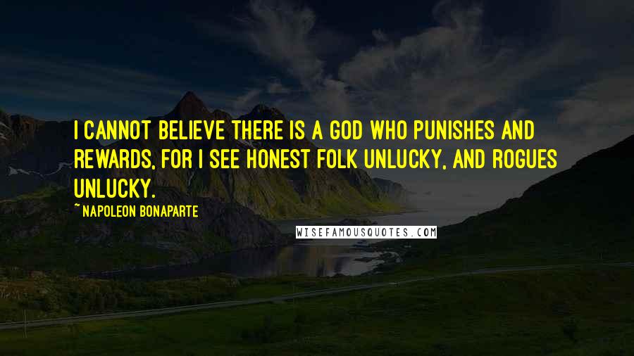 Napoleon Bonaparte Quotes: I cannot believe there is a god who punishes and rewards, for I see honest folk unlucky, and rogues unlucky.