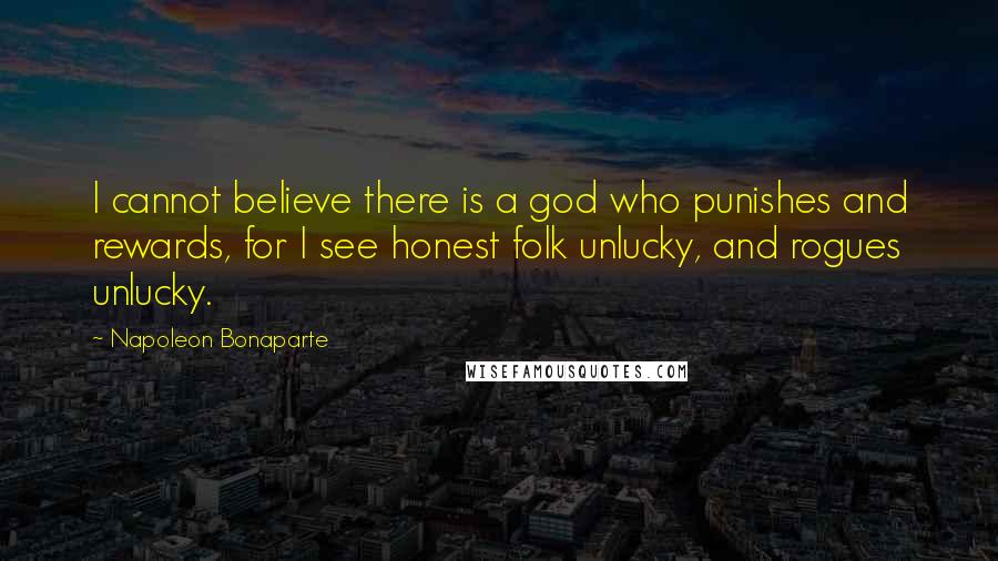 Napoleon Bonaparte Quotes: I cannot believe there is a god who punishes and rewards, for I see honest folk unlucky, and rogues unlucky.