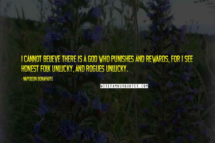 Napoleon Bonaparte Quotes: I cannot believe there is a god who punishes and rewards, for I see honest folk unlucky, and rogues unlucky.