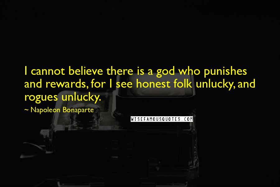 Napoleon Bonaparte Quotes: I cannot believe there is a god who punishes and rewards, for I see honest folk unlucky, and rogues unlucky.