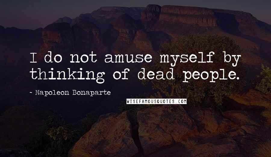 Napoleon Bonaparte Quotes: I do not amuse myself by thinking of dead people.