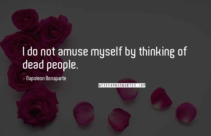 Napoleon Bonaparte Quotes: I do not amuse myself by thinking of dead people.