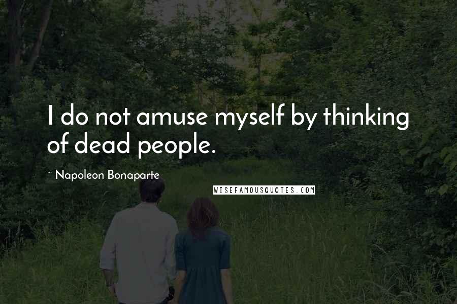 Napoleon Bonaparte Quotes: I do not amuse myself by thinking of dead people.