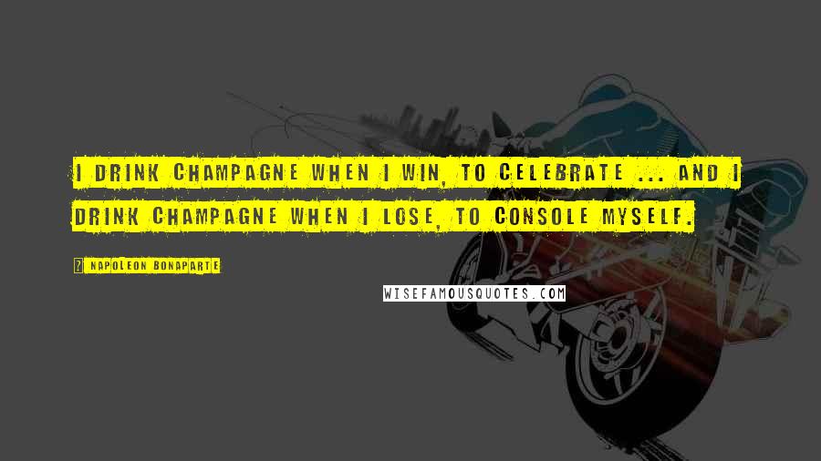 Napoleon Bonaparte Quotes: I drink Champagne when I win, to celebrate ... and I drink Champagne when I lose, to console myself.