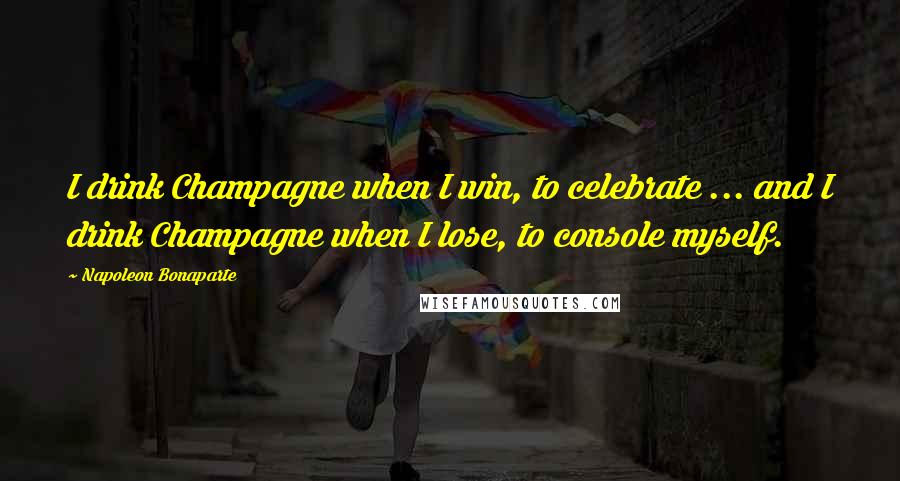 Napoleon Bonaparte Quotes: I drink Champagne when I win, to celebrate ... and I drink Champagne when I lose, to console myself.
