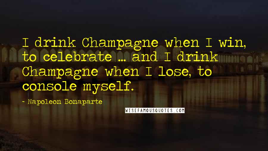 Napoleon Bonaparte Quotes: I drink Champagne when I win, to celebrate ... and I drink Champagne when I lose, to console myself.