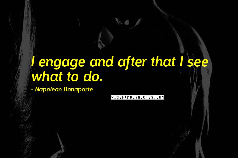 Napoleon Bonaparte Quotes: I engage and after that I see what to do.