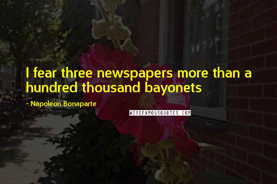 Napoleon Bonaparte Quotes: I fear three newspapers more than a hundred thousand bayonets