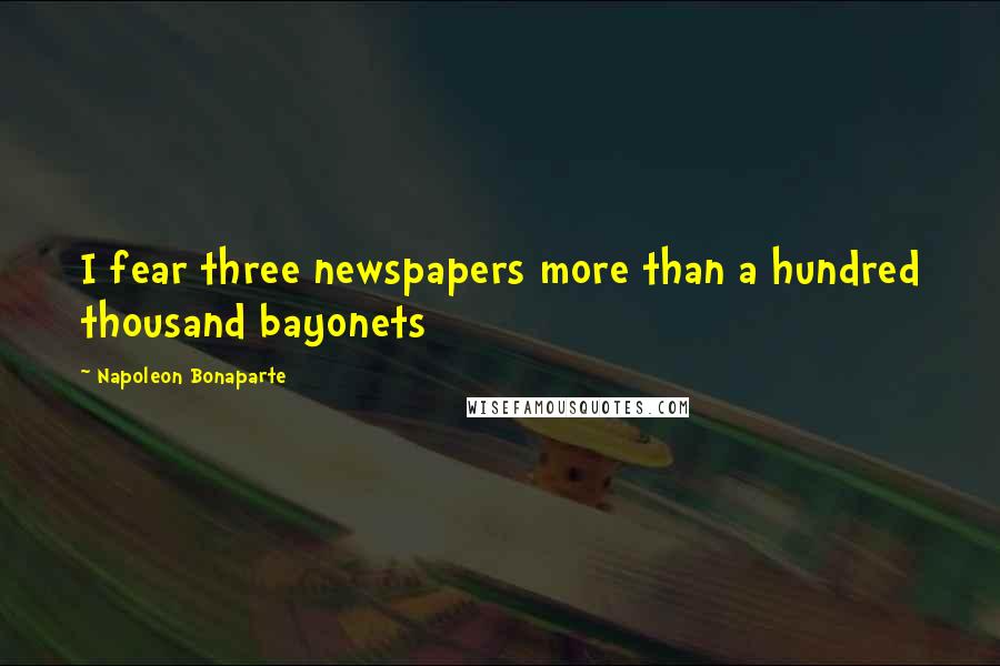 Napoleon Bonaparte Quotes: I fear three newspapers more than a hundred thousand bayonets