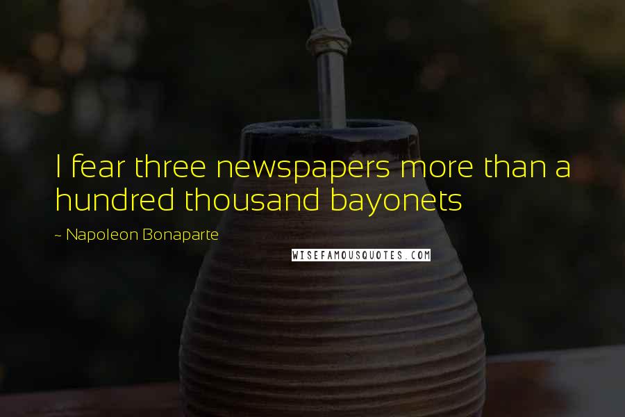 Napoleon Bonaparte Quotes: I fear three newspapers more than a hundred thousand bayonets