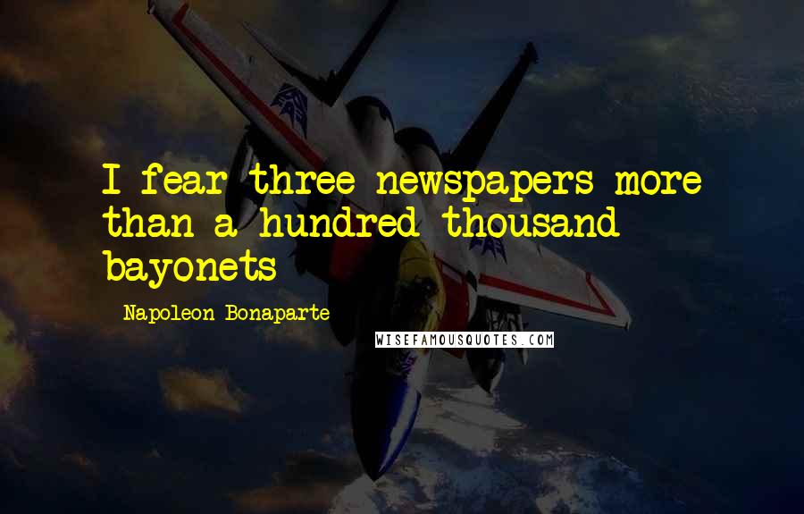 Napoleon Bonaparte Quotes: I fear three newspapers more than a hundred thousand bayonets