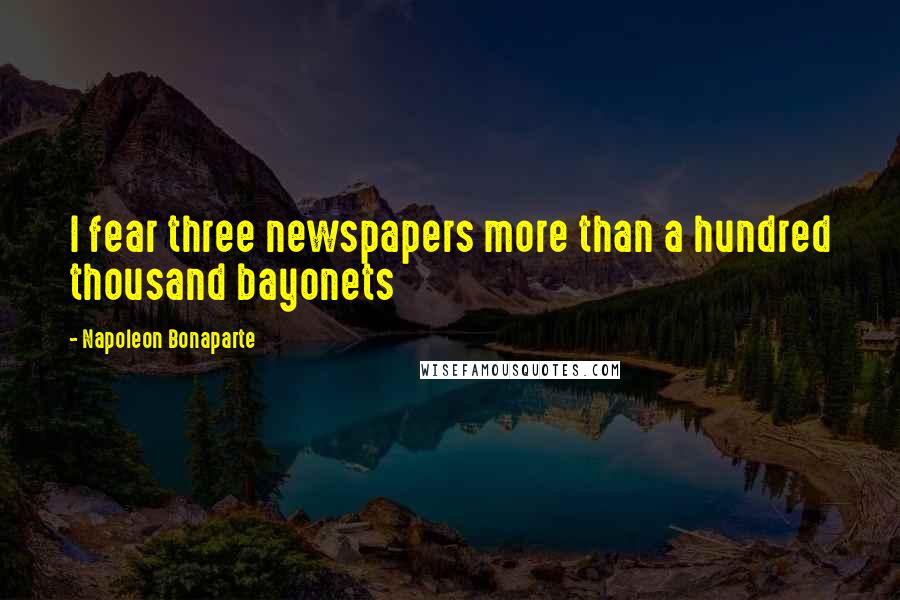 Napoleon Bonaparte Quotes: I fear three newspapers more than a hundred thousand bayonets