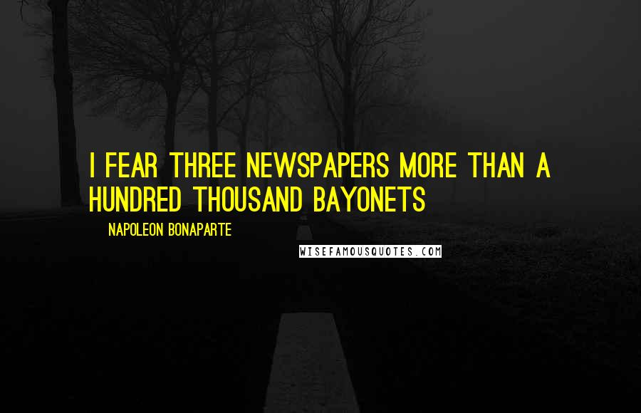 Napoleon Bonaparte Quotes: I fear three newspapers more than a hundred thousand bayonets