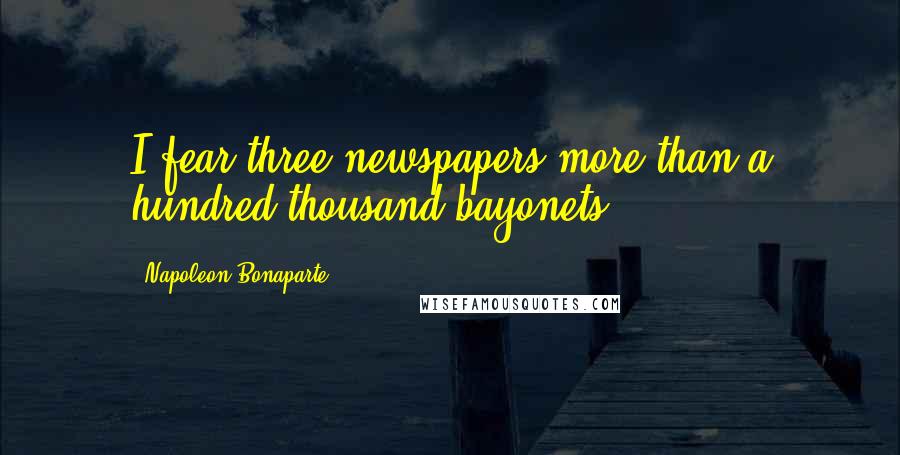 Napoleon Bonaparte Quotes: I fear three newspapers more than a hundred thousand bayonets