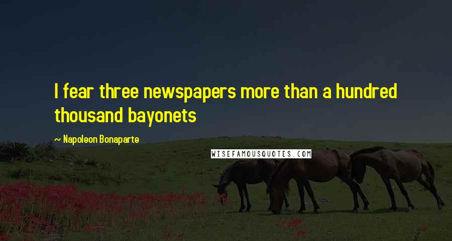 Napoleon Bonaparte Quotes: I fear three newspapers more than a hundred thousand bayonets
