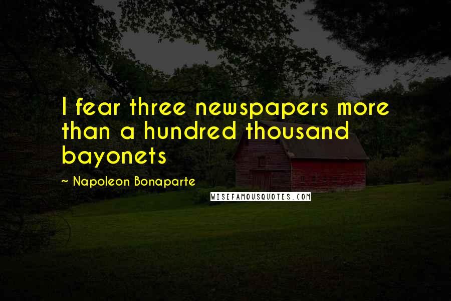 Napoleon Bonaparte Quotes: I fear three newspapers more than a hundred thousand bayonets