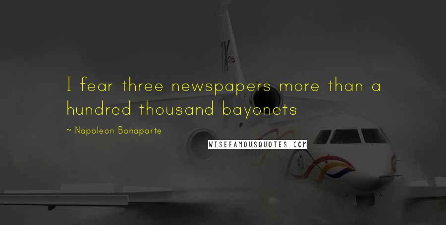 Napoleon Bonaparte Quotes: I fear three newspapers more than a hundred thousand bayonets