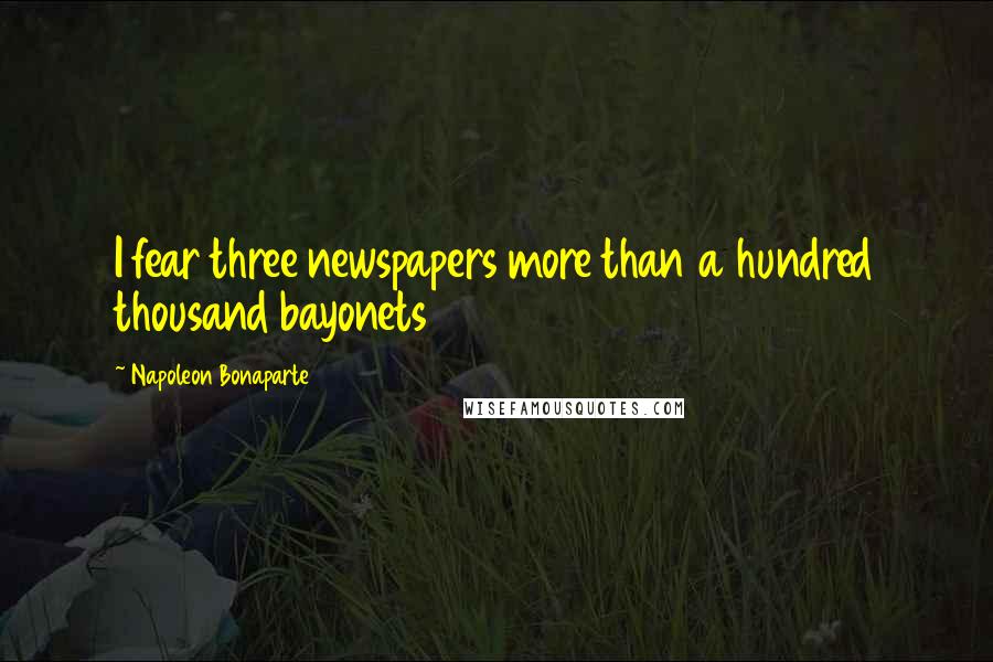 Napoleon Bonaparte Quotes: I fear three newspapers more than a hundred thousand bayonets