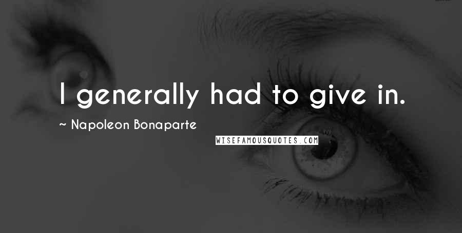 Napoleon Bonaparte Quotes: I generally had to give in.