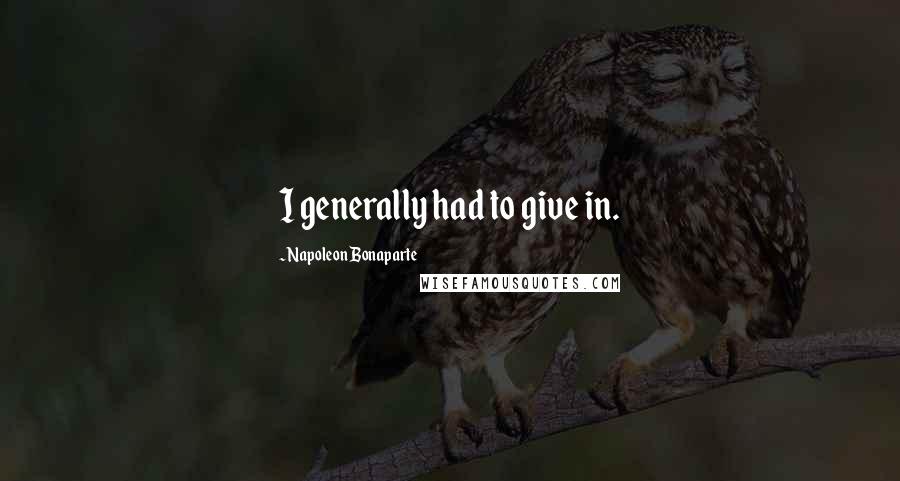 Napoleon Bonaparte Quotes: I generally had to give in.