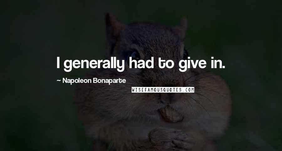 Napoleon Bonaparte Quotes: I generally had to give in.