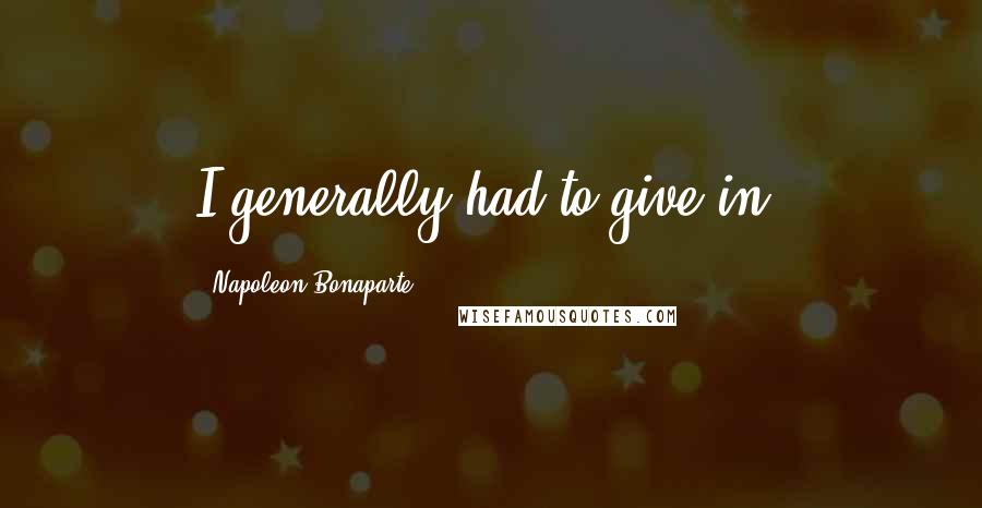 Napoleon Bonaparte Quotes: I generally had to give in.