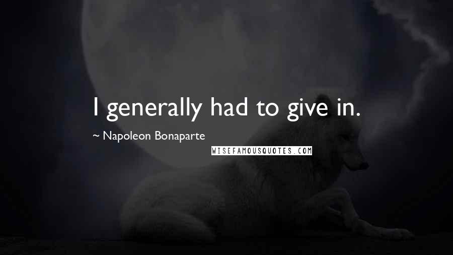 Napoleon Bonaparte Quotes: I generally had to give in.