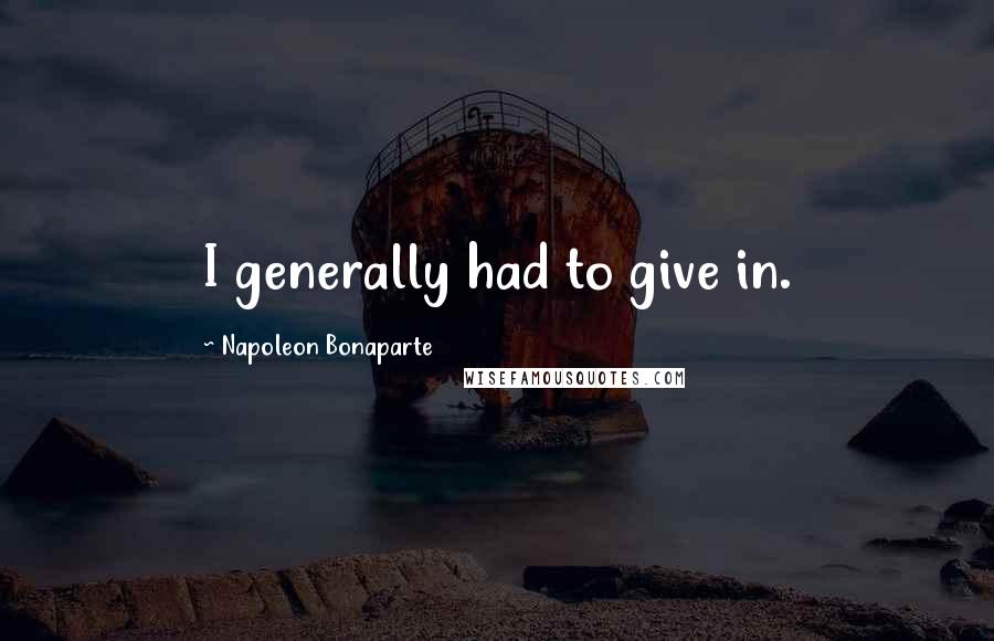 Napoleon Bonaparte Quotes: I generally had to give in.