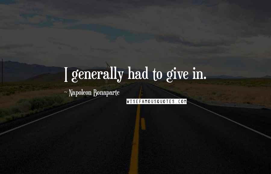 Napoleon Bonaparte Quotes: I generally had to give in.