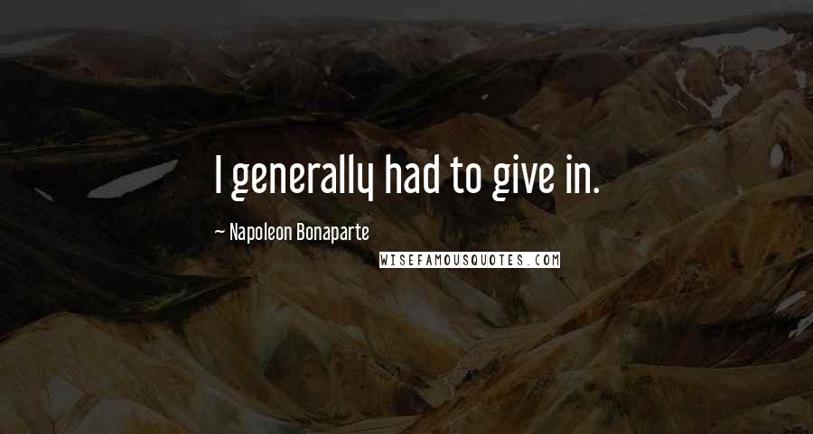 Napoleon Bonaparte Quotes: I generally had to give in.