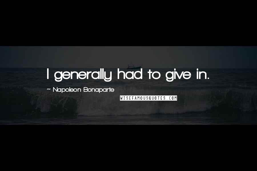 Napoleon Bonaparte Quotes: I generally had to give in.