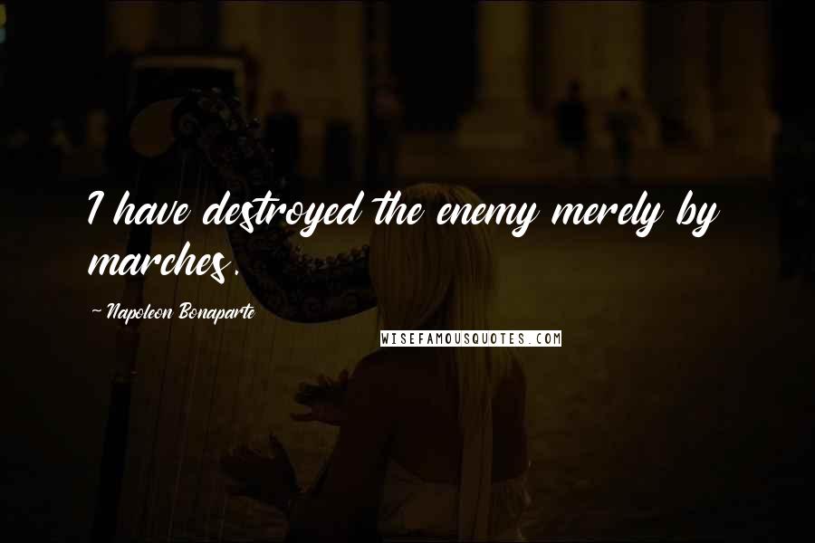 Napoleon Bonaparte Quotes: I have destroyed the enemy merely by marches.