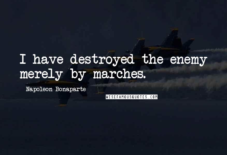 Napoleon Bonaparte Quotes: I have destroyed the enemy merely by marches.