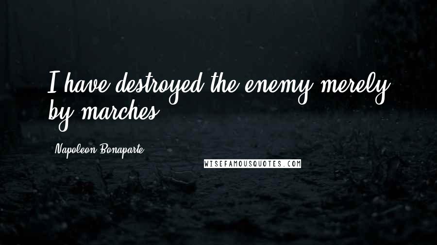 Napoleon Bonaparte Quotes: I have destroyed the enemy merely by marches.