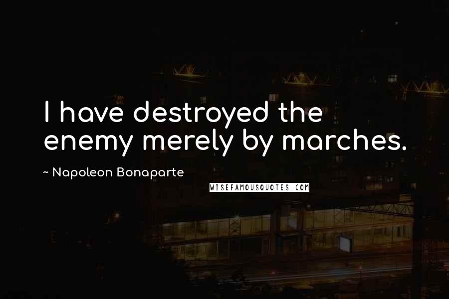 Napoleon Bonaparte Quotes: I have destroyed the enemy merely by marches.